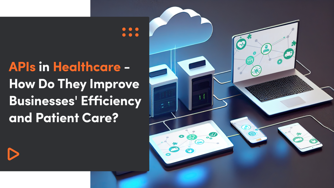 APIs in Healthcare – How Do They Improve Businesses’ Efficiency and Patient Care?
